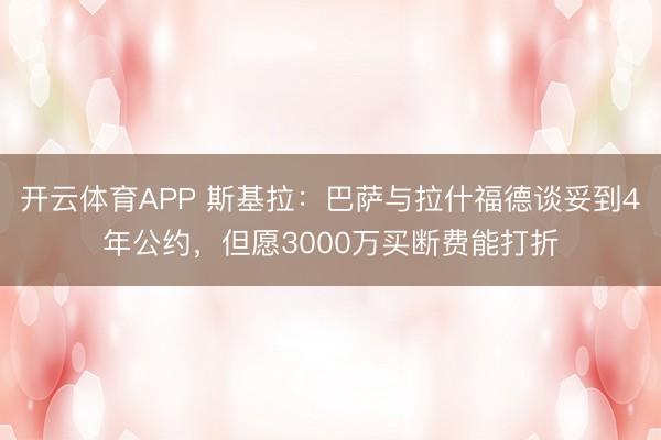 开云体育APP 斯基拉：巴萨与拉什福德谈妥到4年公约，但愿3000万买断费能打折