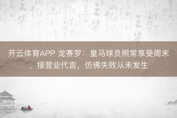 开云体育APP 龙赛罗：皇马球员照常享受周末、接营业代言，仿佛失败从未发生