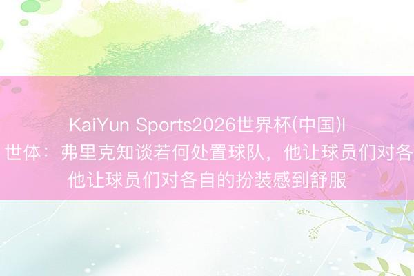 KaiYun Sports2026世界杯(中国)IOS/安卓官方下载 世体：弗里克知谈若何处置球队，他让球员们对各自的扮装感到舒服