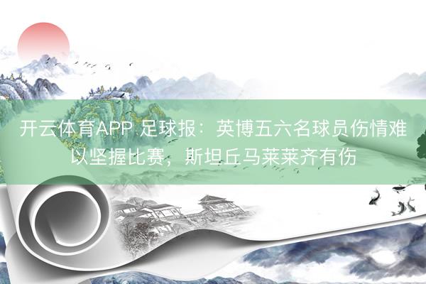 开云体育APP 足球报：英博五六名球员伤情难以坚握比赛，斯坦丘马莱莱齐有伤