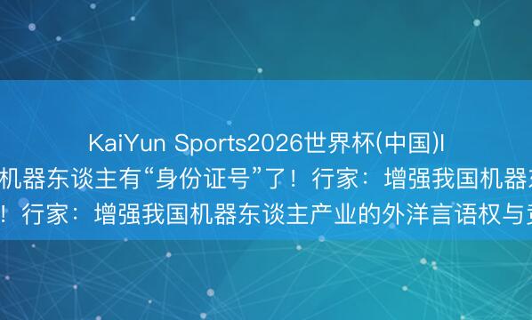KaiYun Sports2026世界杯(中国)IOS/安卓官方下载 2.8万台机器东谈主有“身份证号”了！行家：增强我国机器东谈主产业的外洋言语权与竞争力