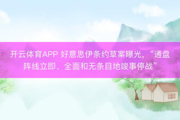 开云体育APP 好意思伊条约草案曝光，“通盘阵线立即、全面和无条目地竣事停战”