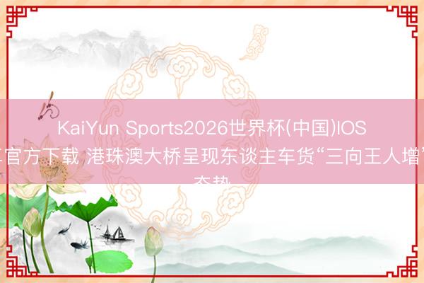 KaiYun Sports2026世界杯(中国)IOS/安卓官方下载 港珠澳大桥呈现东谈主车货“三向王人增”态势