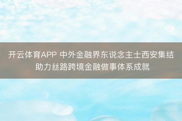 开云体育APP 中外金融界东说念主士西安集结 助力丝路跨境金融做事体系成就