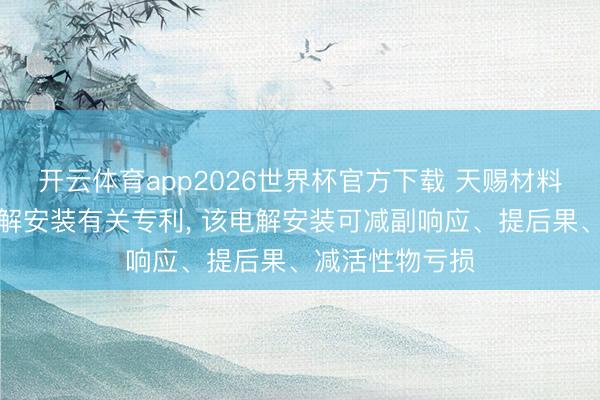 开云体育app2026世界杯官方下载 天赐材料央求钒电板电解安装有关专利， 该电解安装可减副响应、提后果、减活性物亏损