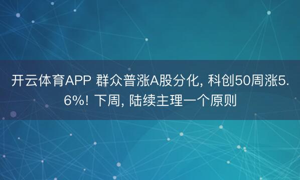 开云体育APP 群众普涨A股分化， 科创50周涨5.6%! 下周， 陆续主理一个原则