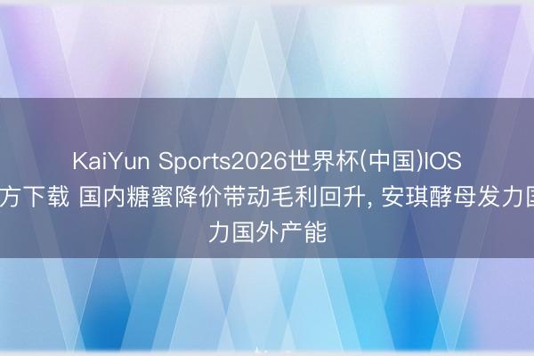 KaiYun Sports2026世界杯(中国)IOS/安卓官方下载 国内糖蜜降价带动毛利回升， 安琪酵母发力国外产能