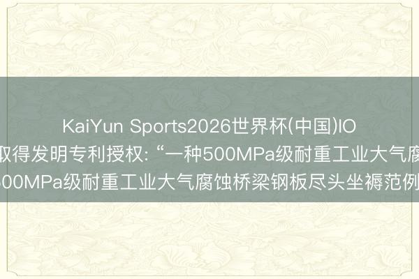 KaiYun Sports2026世界杯(中国)IOS/安卓官方下载 鞍钢股份取得发明专利授权: “一种500MPa级耐重工业大气腐蚀桥梁钢板尽头坐褥范例”