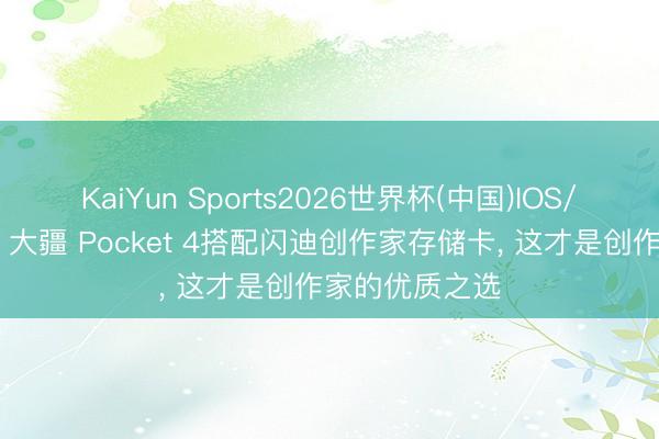 KaiYun Sports2026世界杯(中国)IOS/安卓官方下载 大疆 Pocket 4搭配闪迪创作家存储卡， 这才是创作家的优质之选