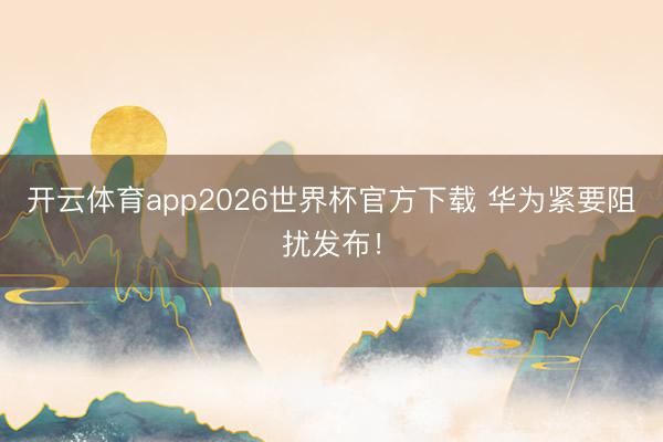 开云体育app2026世界杯官方下载 华为紧要阻扰发布!