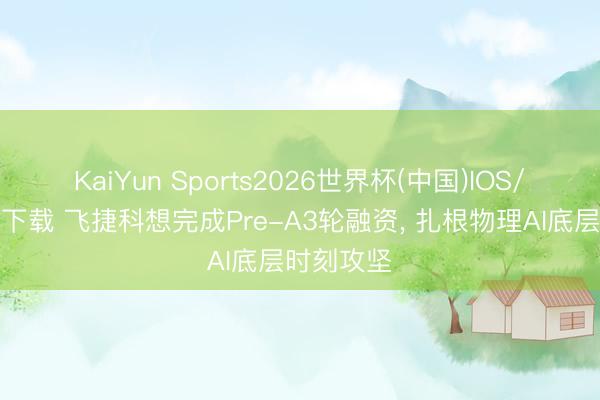 KaiYun Sports2026世界杯(中国)IOS/安卓官方下载 飞捷科想完成Pre-A3轮融资， 扎根物理AI底层时刻攻坚