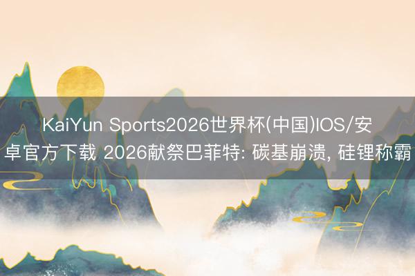 KaiYun Sports2026世界杯(中国)IOS/安卓官方下载 2026献祭巴菲特: 碳基崩溃, 硅锂称霸