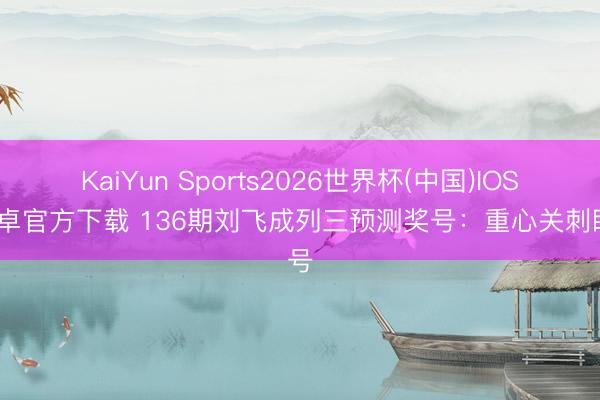 KaiYun Sports2026世界杯(中国)IOS/安卓官方下载 136期刘飞成列三预测奖号：重心关刺眼号