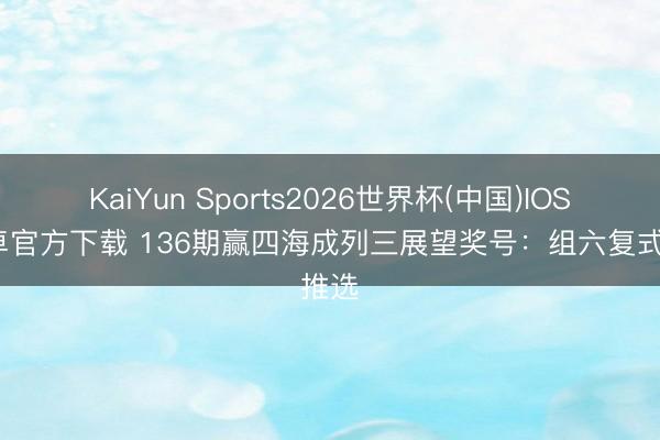 KaiYun Sports2026世界杯(中国)IOS/安卓官方下载 136期赢四海成列三展望奖号:组六复式推选