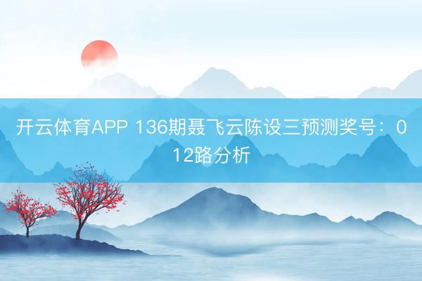 开云体育APP 136期聂飞云陈设三预测奖号：012路分析