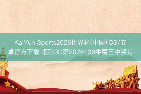 KaiYun Sports2026世界杯(中国)IOS/安卓官方下载 福彩3D第2026136牛魔王中奖诗