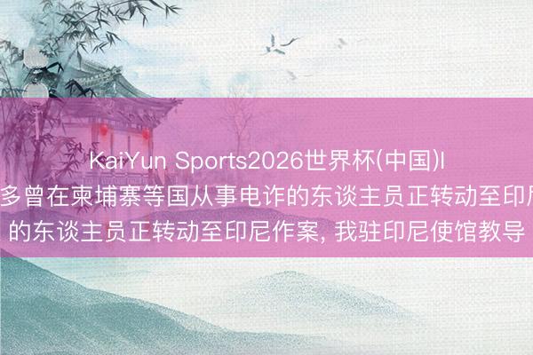 KaiYun Sports2026世界杯(中国)IOS/安卓官方下载 越来越多曾在柬埔寨等国从事电诈的东谈主员正转动至印尼作案， 我驻印尼使馆教导