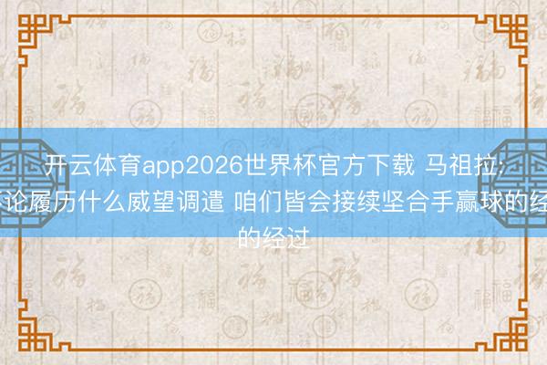 开云体育app2026世界杯官方下载 马祖拉: 不论履历什么威望调遣 咱们皆会接续坚合手赢球的经过