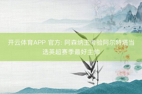 开云体育APP 官方: 阿森纳主考验阿尔特塔当选英超赛季最好主帅