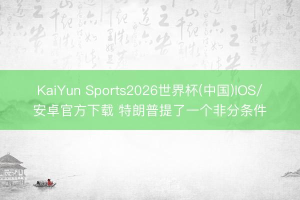 KaiYun Sports2026世界杯(中国)IOS/安卓官方下载 特朗普提了一个非分条件