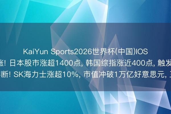 KaiYun Sports2026世界杯(中国)IOS/安卓官方下载 集体大涨! 日本股市涨超1400点， 韩国综指涨近400点， 触发熔断! SK海力士涨超10%， 市值冲破1万亿好意思元， 三星电子涨超7%丨日韩股市