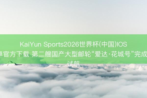 KaiYun Sports2026世界杯(中国)IOS/安卓官方下载 第二艘国产大型邮轮“爱达·花城号”完成试航