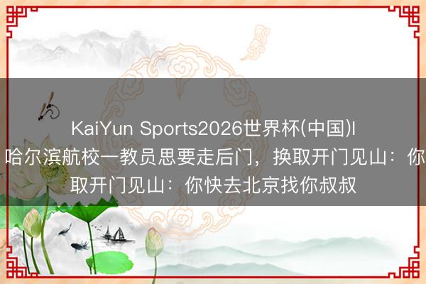 KaiYun Sports2026世界杯(中国)IOS/安卓官方下载 哈尔滨航校一教员思要走后门，换取开门见山：你快去北京找你叔叔