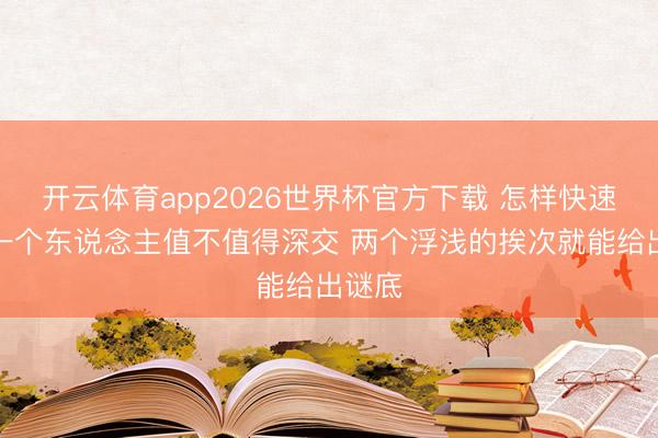 开云体育app2026世界杯官方下载 怎样快速判断一个东说念主值不值得深交 两个浮浅的挨次就能给出谜底