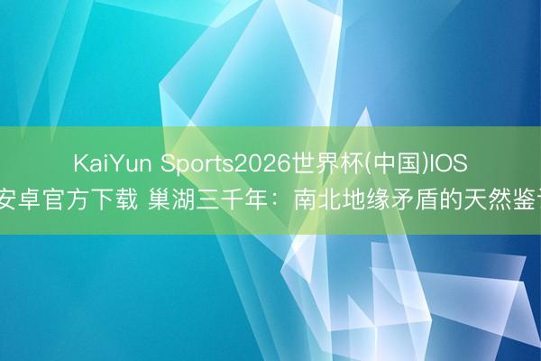 KaiYun Sports2026世界杯(中国)IOS/安卓官方下载 巢湖三千年：南北地缘矛盾的天然鉴证