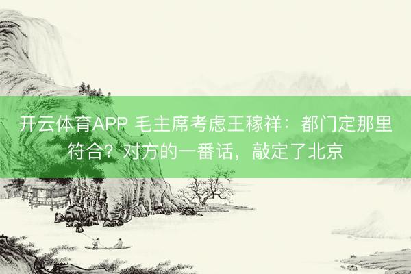 开云体育APP 毛主席考虑王稼祥：都门定那里符合？对方的一番话，敲定了北京