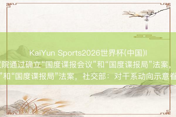 KaiYun Sports2026世界杯(中国)IOS/安卓官方下载 日本商议院通过确立“国度谍报会议”和“国度谍报局”法案,社交部:对干系动向示意眷注