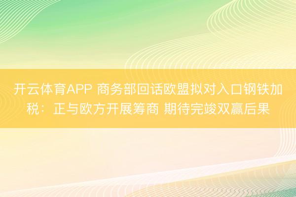 开云体育APP 商务部回话欧盟拟对入口钢铁加税:正与欧方开展筹商 期待完竣双赢后果
