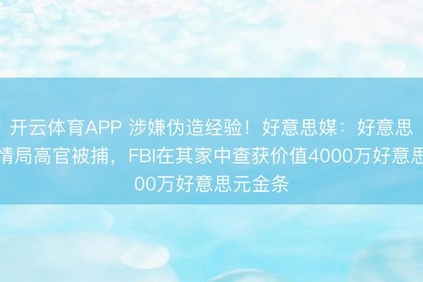 开云体育APP 涉嫌伪造经验！好意思媒：好意思国前中情局高官被捕，FBI在其家中查获价值4000万好意思元金条