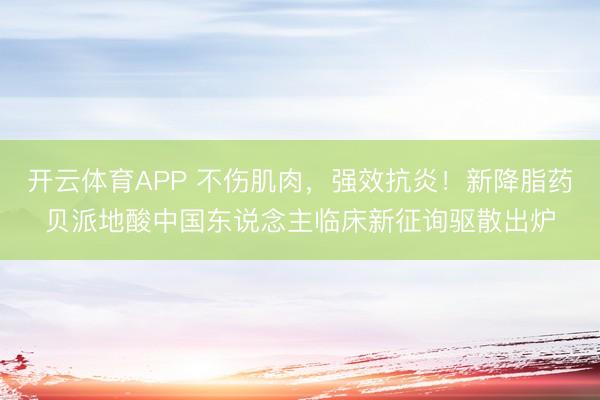 开云体育APP 不伤肌肉，强效抗炎！新降脂药贝派地酸中国东说念主临床新征询驱散出炉