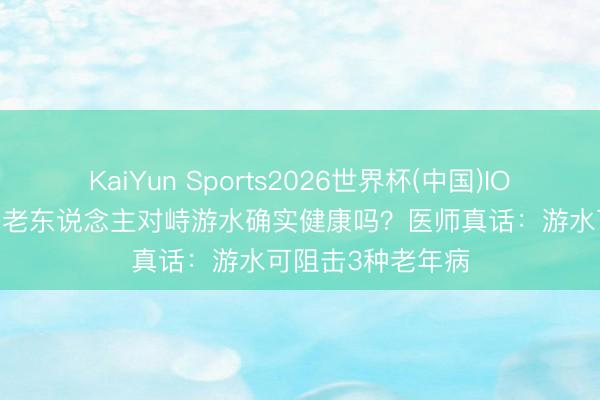KaiYun Sports2026世界杯(中国)IOS/安卓官方下载 老东说念主对峙游水确实健康吗?医师真话:游水可阻击3种老年病