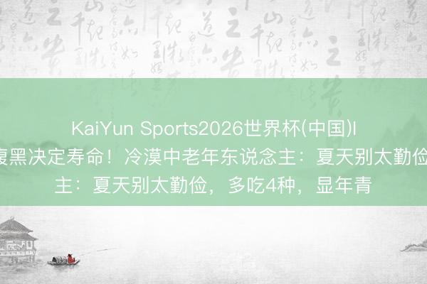 KaiYun Sports2026世界杯(中国)IOS/安卓官方下载 腹黑决定寿命！冷漠中老年东说念主：夏天别太勤俭，多吃4种，显年青