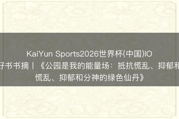 KaiYun Sports2026世界杯(中国)IOS/安卓官方下载 好书书摘丨《公园是我的能量场：抵抗慌乱、抑郁和分神的绿色仙丹》