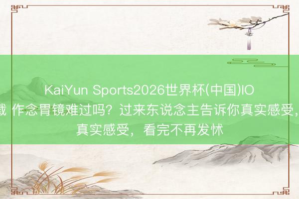 KaiYun Sports2026世界杯(中国)IOS/安卓官方下载 作念胃镜难过吗？过来东说念主告诉你真实感受，看完不再发怵