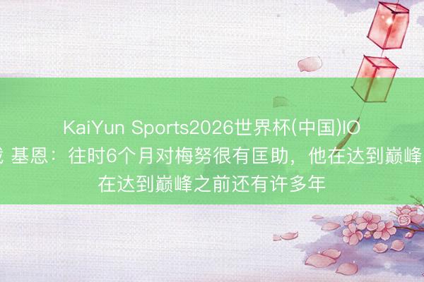 KaiYun Sports2026世界杯(中国)IOS/安卓官方下载 基恩：往时6个月对梅努很有匡助，他在达到巅峰之前还有许多年