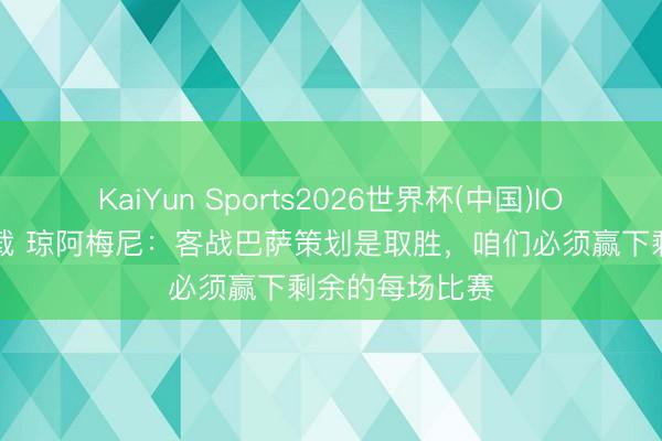 KaiYun Sports2026世界杯(中国)IOS/安卓官方下载 琼阿梅尼:客战巴萨策划是取胜,咱们必须赢下剩余的每场比赛