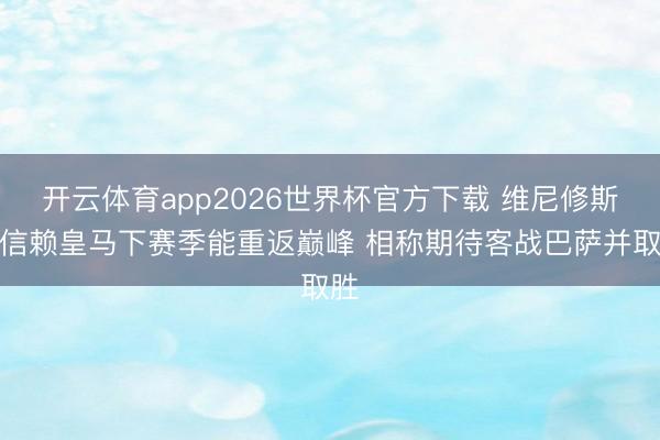 开云体育app2026世界杯官方下载 维尼修斯：信赖皇马下赛季能重返巅峰 相称期待客战巴萨并取胜
