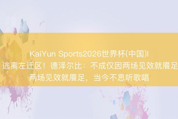 KaiYun Sports2026世界杯(中国)IOS/安卓官方下载 逃离左迁区!德泽尔比:不成仅因两场见效就餍足,当今不思听歌唱