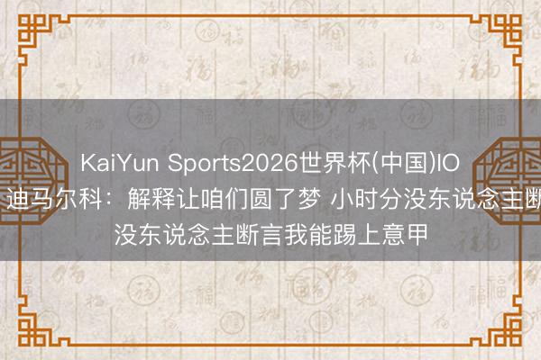 KaiYun Sports2026世界杯(中国)IOS/安卓官方下载 迪马尔科：解释让咱们圆了梦 小时分没东说念主断言我能踢上意甲