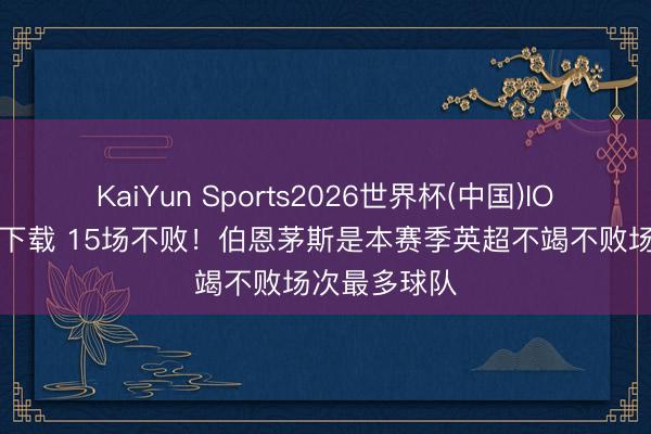 KaiYun Sports2026世界杯(中国)IOS/安卓官方下载 15场不败！伯恩茅斯是本赛季英超不竭不败场次最多球队