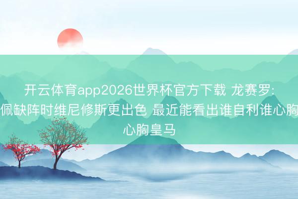 开云体育app2026世界杯官方下载 龙赛罗:姆巴佩缺阵时维尼修斯更出色 最近能看出谁自利谁心胸皇马