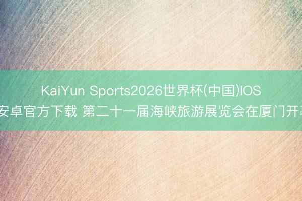 KaiYun Sports2026世界杯(中国)IOS/安卓官方下载 第二十一届海峡旅游展览会在厦门开幕