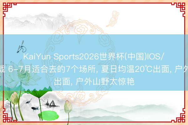 KaiYun Sports2026世界杯(中国)IOS/安卓官方下载 6-7月适合去的7个场所， 夏日均温20℃出面， 户外山野太惊艳
