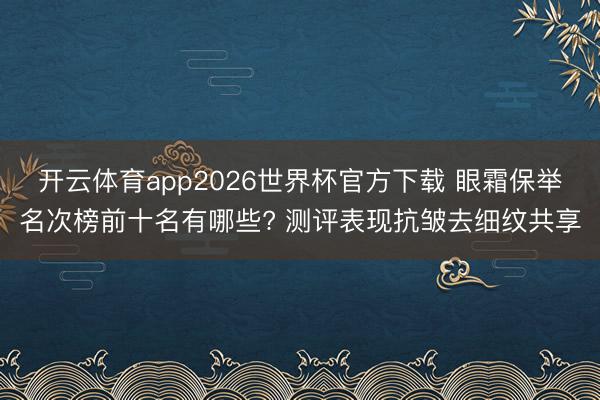 开云体育app2026世界杯官方下载 眼霜保举名次榜前十名有哪些? 测评表现抗皱去细纹共享