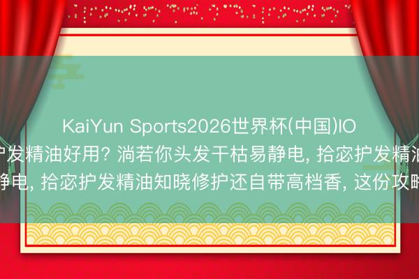KaiYun Sports2026世界杯(中国)IOS/安卓官方下载 哪个牌子护发精油好用? 淌若你头发干枯易静电， 拾宓护发精油知晓修护还自带高档香， 这份攻略别错过