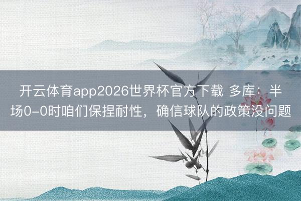 开云体育app2026世界杯官方下载 多库：半场0-0时咱们保捏耐性，确信球队的政策没问题
